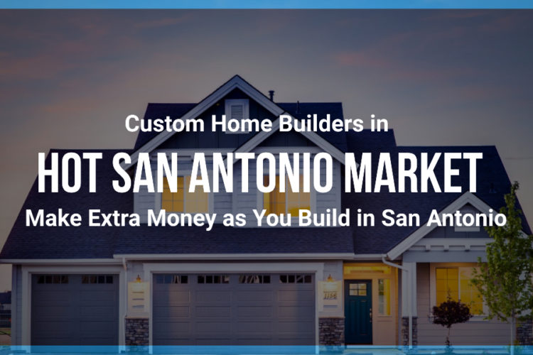 Custom Home Builders in Hot San Antonio Market: Make Extra Money as You Build