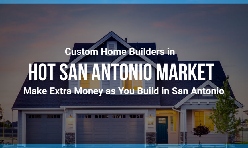 Custom Home Builders in Hot San Antonio Market: Make Extra Money as You Build