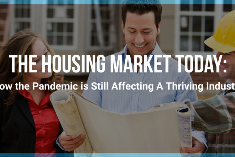 The Housing Market Today: How the Pandemic is Still Affecting A Thriving Industry